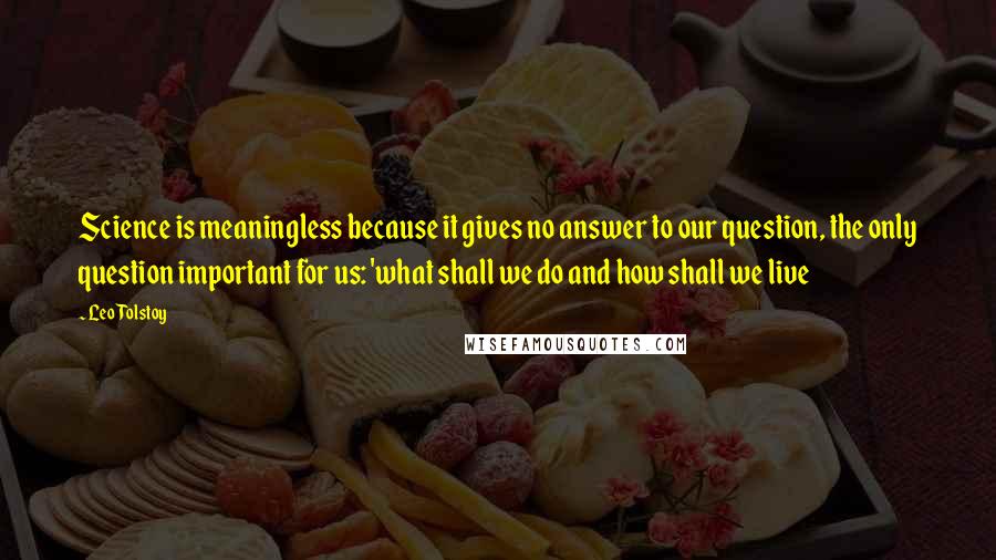 Leo Tolstoy Quotes: Science is meaningless because it gives no answer to our question, the only question important for us: 'what shall we do and how shall we live