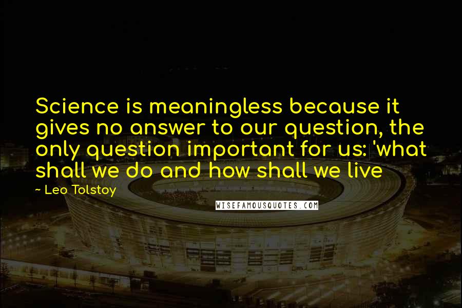 Leo Tolstoy Quotes: Science is meaningless because it gives no answer to our question, the only question important for us: 'what shall we do and how shall we live