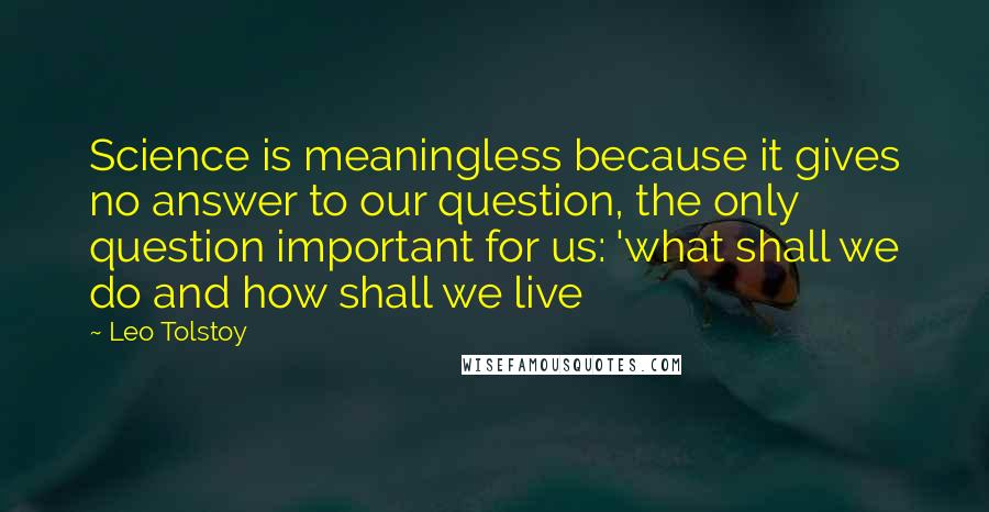 Leo Tolstoy Quotes: Science is meaningless because it gives no answer to our question, the only question important for us: 'what shall we do and how shall we live