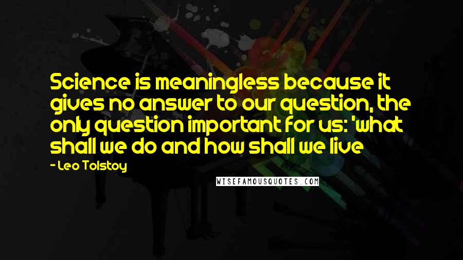 Leo Tolstoy Quotes: Science is meaningless because it gives no answer to our question, the only question important for us: 'what shall we do and how shall we live