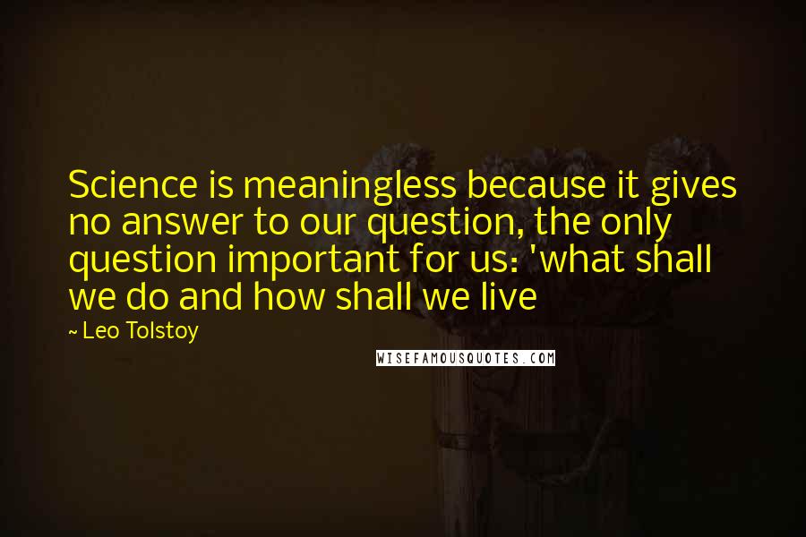 Leo Tolstoy Quotes: Science is meaningless because it gives no answer to our question, the only question important for us: 'what shall we do and how shall we live