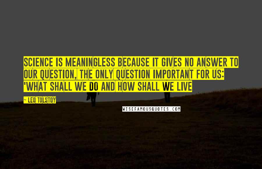 Leo Tolstoy Quotes: Science is meaningless because it gives no answer to our question, the only question important for us: 'what shall we do and how shall we live