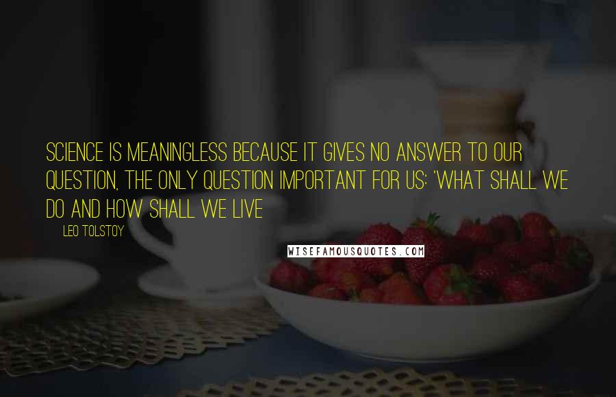 Leo Tolstoy Quotes: Science is meaningless because it gives no answer to our question, the only question important for us: 'what shall we do and how shall we live