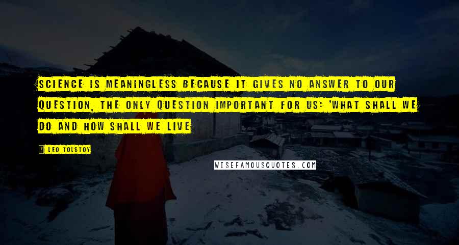 Leo Tolstoy Quotes: Science is meaningless because it gives no answer to our question, the only question important for us: 'what shall we do and how shall we live
