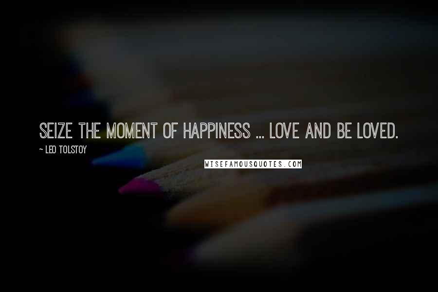 Leo Tolstoy Quotes: Seize the moment of happiness ... love and be loved.