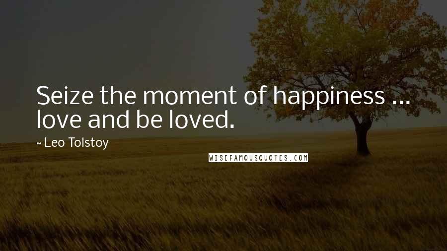 Leo Tolstoy Quotes: Seize the moment of happiness ... love and be loved.