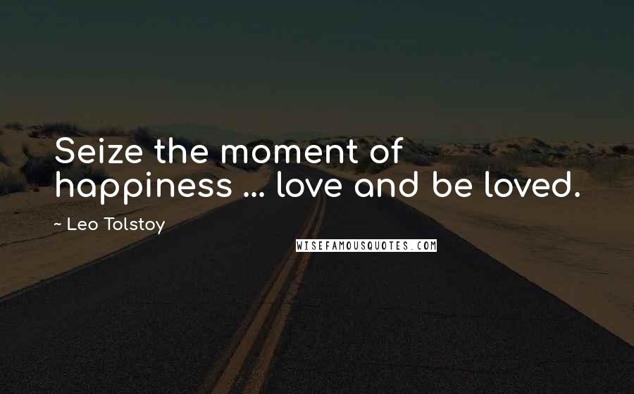 Leo Tolstoy Quotes: Seize the moment of happiness ... love and be loved.