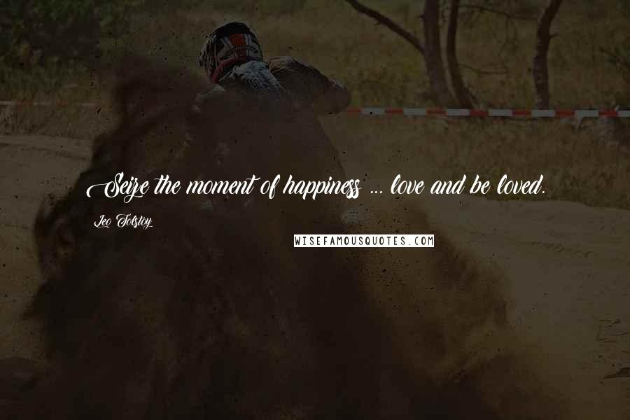 Leo Tolstoy Quotes: Seize the moment of happiness ... love and be loved.