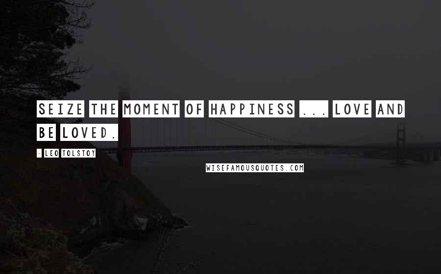 Leo Tolstoy Quotes: Seize the moment of happiness ... love and be loved.