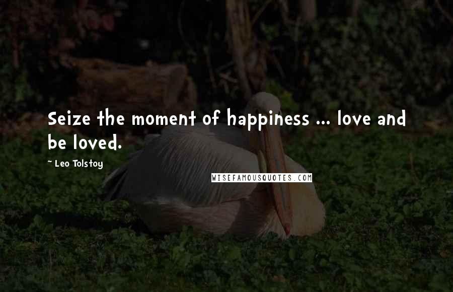 Leo Tolstoy Quotes: Seize the moment of happiness ... love and be loved.