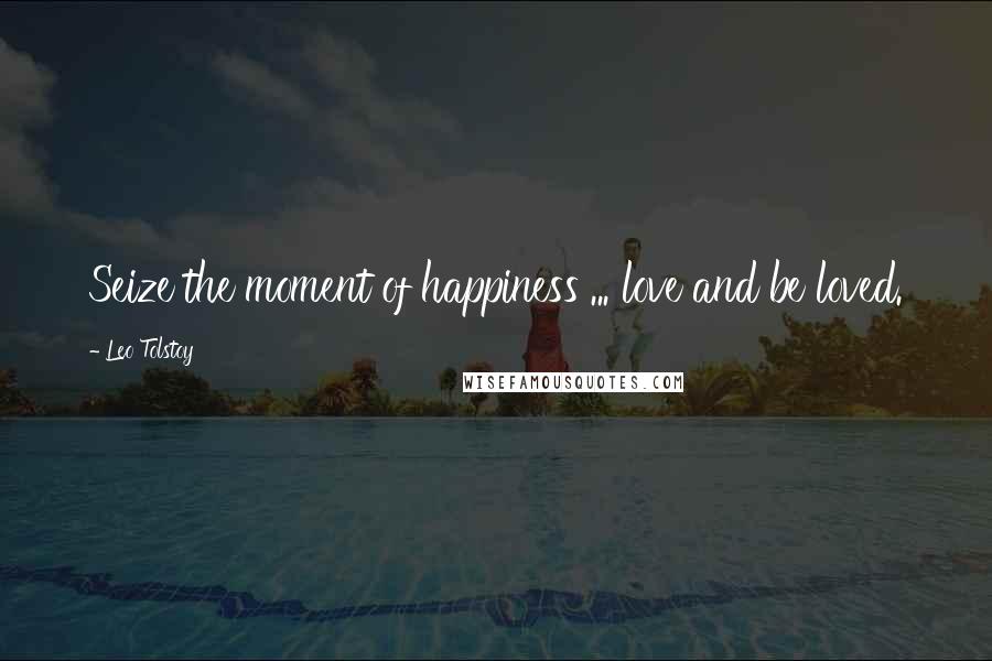 Leo Tolstoy Quotes: Seize the moment of happiness ... love and be loved.