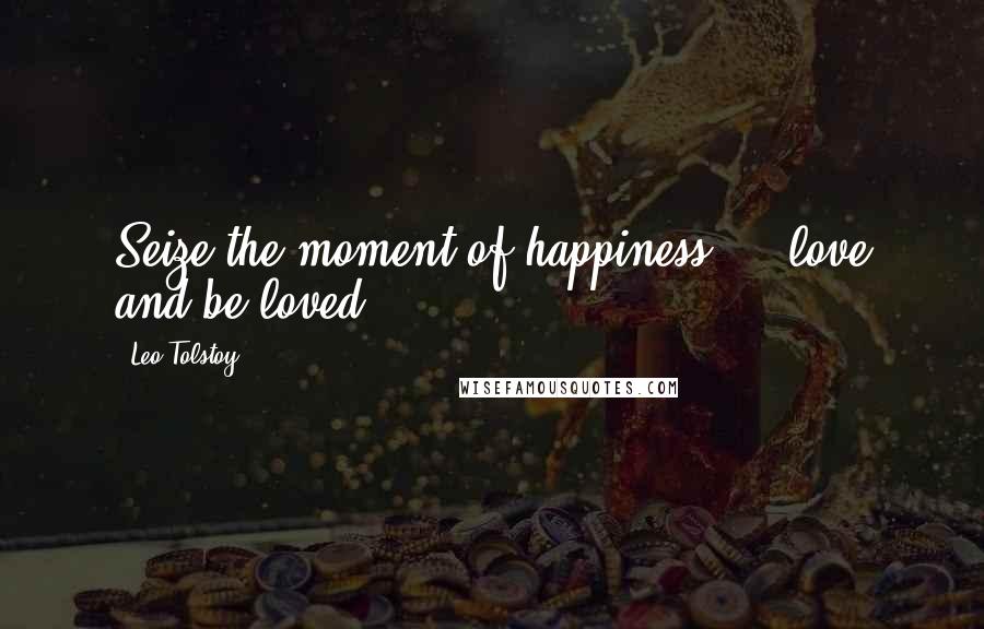 Leo Tolstoy Quotes: Seize the moment of happiness ... love and be loved.