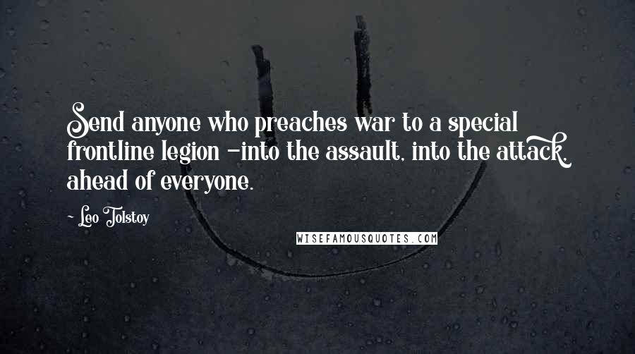 Leo Tolstoy Quotes: Send anyone who preaches war to a special frontline legion -into the assault, into the attack, ahead of everyone.