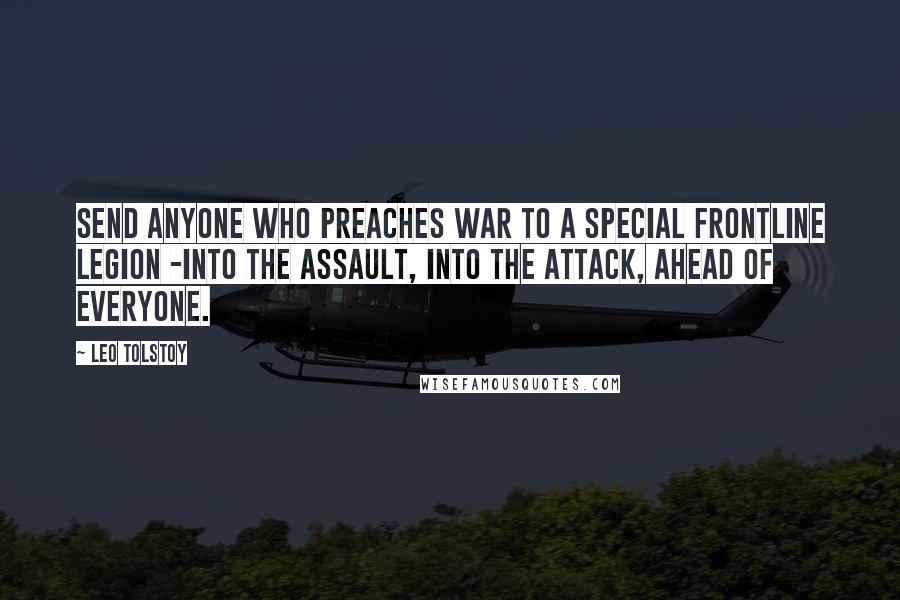 Leo Tolstoy Quotes: Send anyone who preaches war to a special frontline legion -into the assault, into the attack, ahead of everyone.