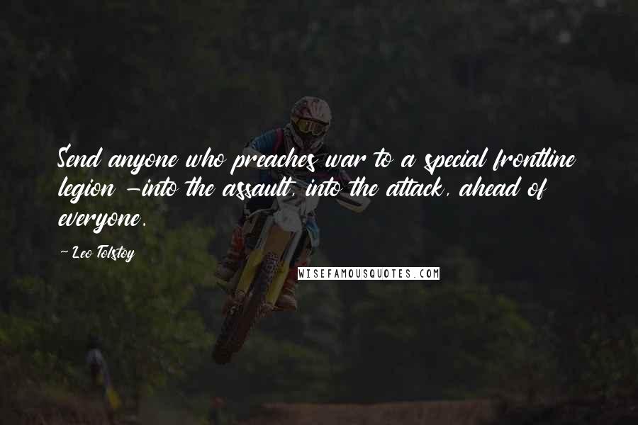 Leo Tolstoy Quotes: Send anyone who preaches war to a special frontline legion -into the assault, into the attack, ahead of everyone.