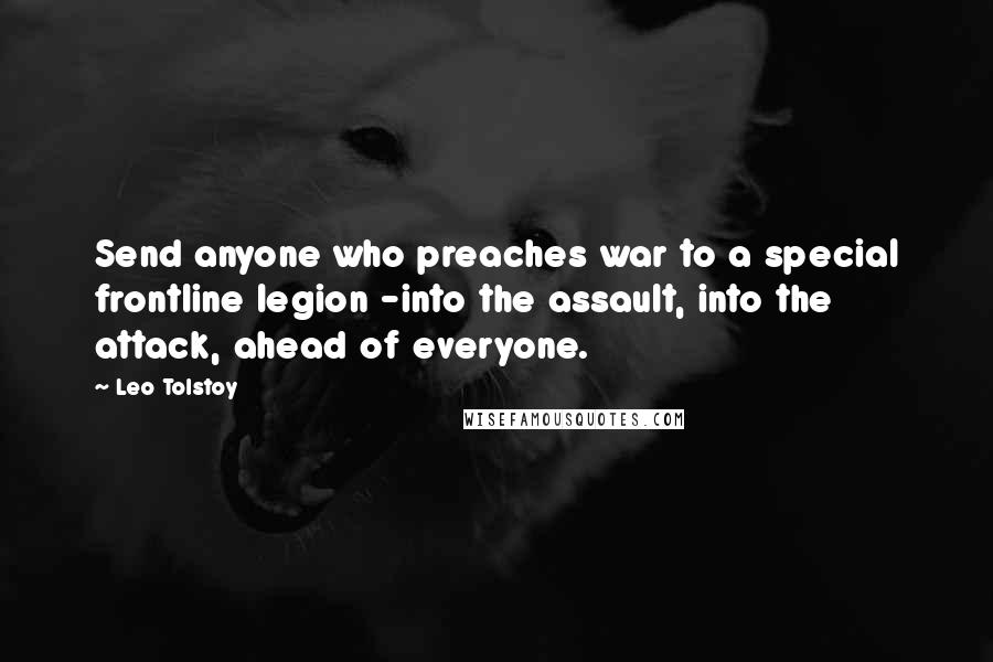 Leo Tolstoy Quotes: Send anyone who preaches war to a special frontline legion -into the assault, into the attack, ahead of everyone.
