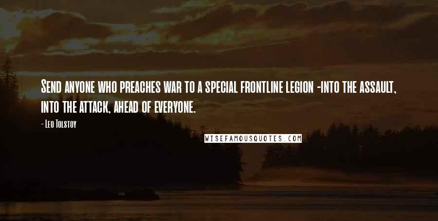 Leo Tolstoy Quotes: Send anyone who preaches war to a special frontline legion -into the assault, into the attack, ahead of everyone.