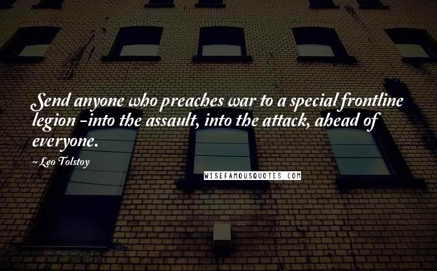 Leo Tolstoy Quotes: Send anyone who preaches war to a special frontline legion -into the assault, into the attack, ahead of everyone.