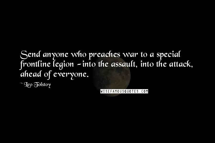 Leo Tolstoy Quotes: Send anyone who preaches war to a special frontline legion -into the assault, into the attack, ahead of everyone.