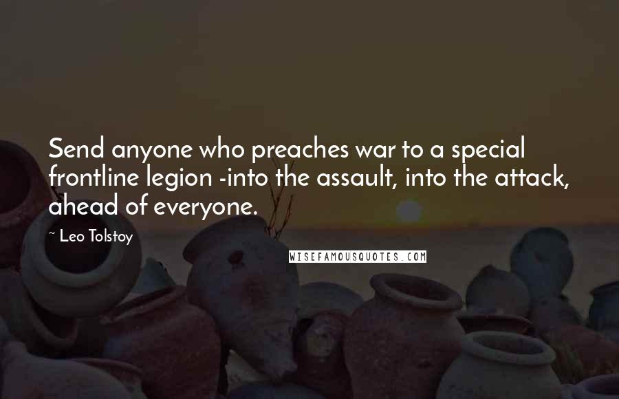 Leo Tolstoy Quotes: Send anyone who preaches war to a special frontline legion -into the assault, into the attack, ahead of everyone.