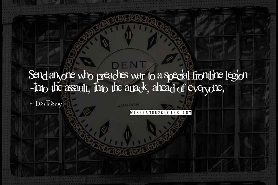 Leo Tolstoy Quotes: Send anyone who preaches war to a special frontline legion -into the assault, into the attack, ahead of everyone.