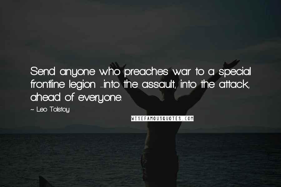 Leo Tolstoy Quotes: Send anyone who preaches war to a special frontline legion -into the assault, into the attack, ahead of everyone.