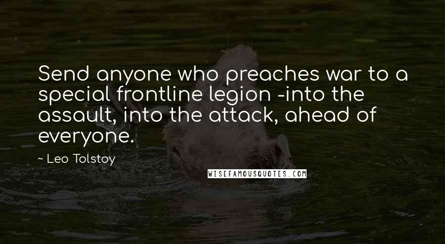 Leo Tolstoy Quotes: Send anyone who preaches war to a special frontline legion -into the assault, into the attack, ahead of everyone.