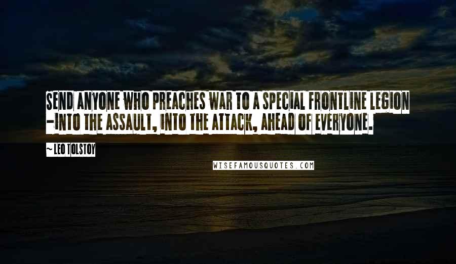 Leo Tolstoy Quotes: Send anyone who preaches war to a special frontline legion -into the assault, into the attack, ahead of everyone.