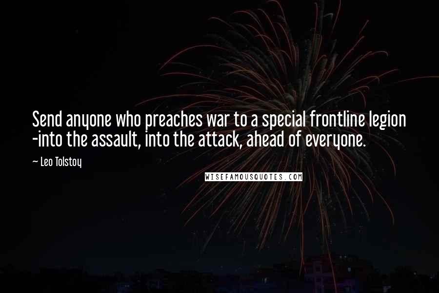 Leo Tolstoy Quotes: Send anyone who preaches war to a special frontline legion -into the assault, into the attack, ahead of everyone.