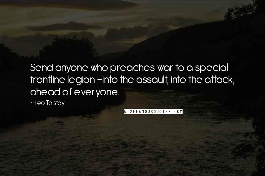 Leo Tolstoy Quotes: Send anyone who preaches war to a special frontline legion -into the assault, into the attack, ahead of everyone.