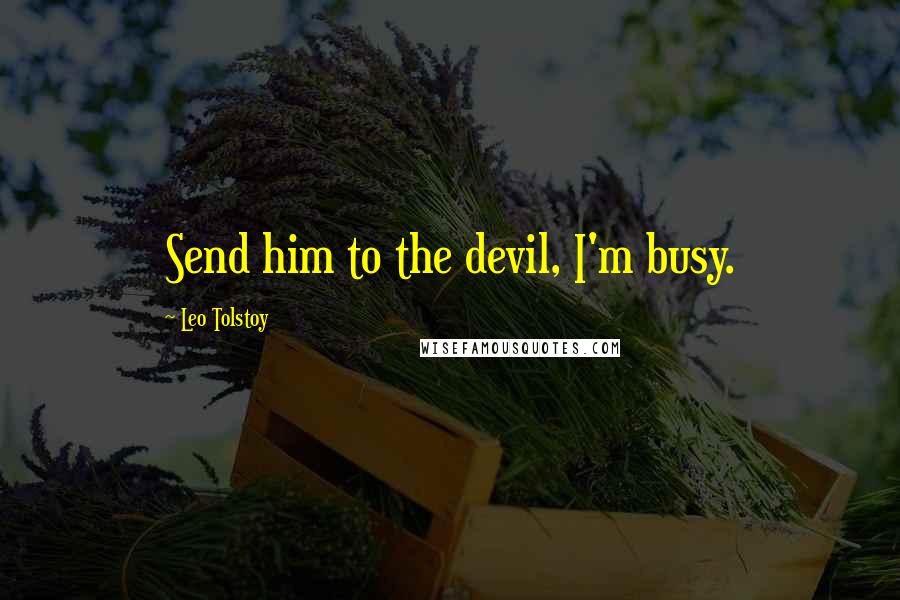 Leo Tolstoy Quotes: Send him to the devil, I'm busy.