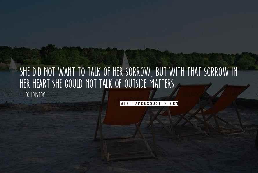 Leo Tolstoy Quotes: She did not want to talk of her sorrow, but with that sorrow in her heart she could not talk of outside matters.