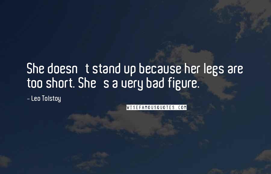 Leo Tolstoy Quotes: She doesn't stand up because her legs are too short. She's a very bad figure.