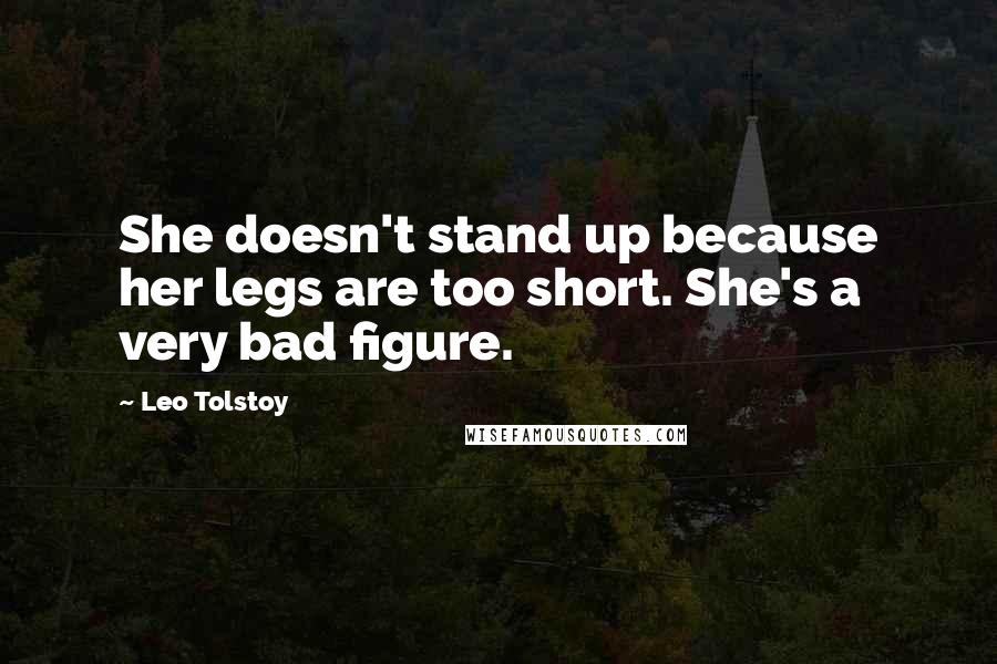 Leo Tolstoy Quotes: She doesn't stand up because her legs are too short. She's a very bad figure.