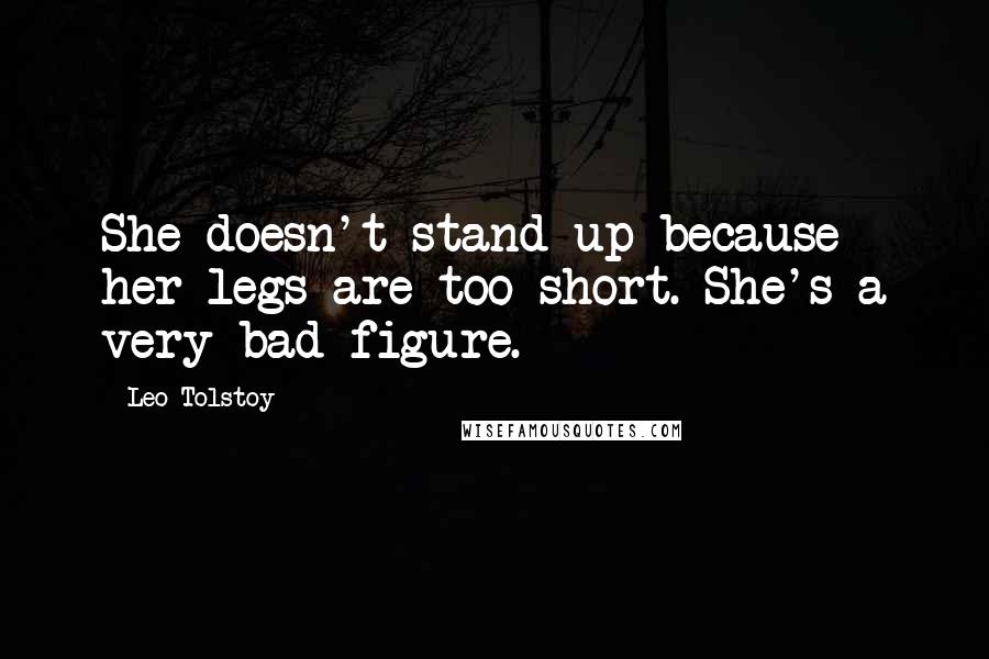Leo Tolstoy Quotes: She doesn't stand up because her legs are too short. She's a very bad figure.