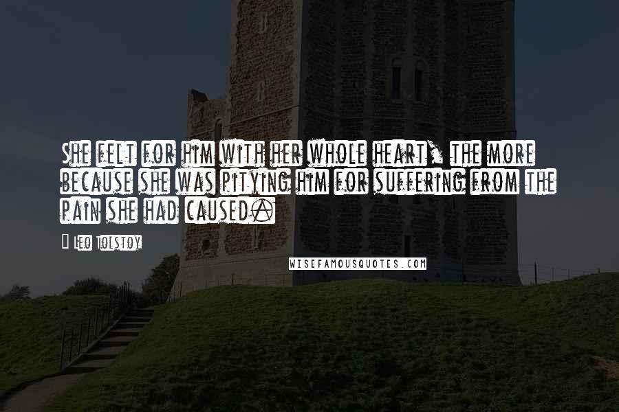 Leo Tolstoy Quotes: She felt for him with her whole heart, the more because she was pitying him for suffering from the pain she had caused.