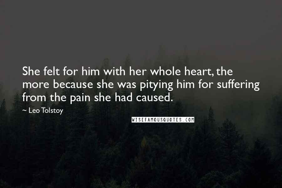 Leo Tolstoy Quotes: She felt for him with her whole heart, the more because she was pitying him for suffering from the pain she had caused.