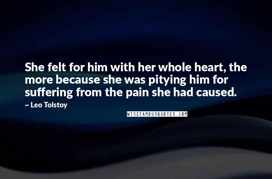 Leo Tolstoy Quotes: She felt for him with her whole heart, the more because she was pitying him for suffering from the pain she had caused.