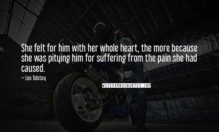 Leo Tolstoy Quotes: She felt for him with her whole heart, the more because she was pitying him for suffering from the pain she had caused.