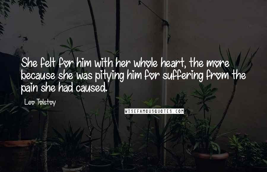 Leo Tolstoy Quotes: She felt for him with her whole heart, the more because she was pitying him for suffering from the pain she had caused.