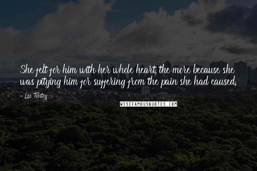 Leo Tolstoy Quotes: She felt for him with her whole heart, the more because she was pitying him for suffering from the pain she had caused.