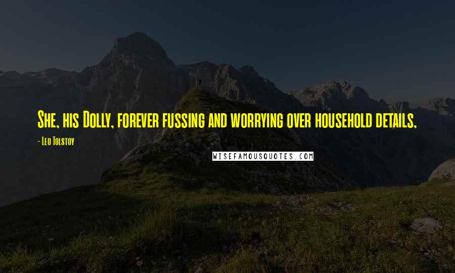 Leo Tolstoy Quotes: She, his Dolly, forever fussing and worrying over household details,