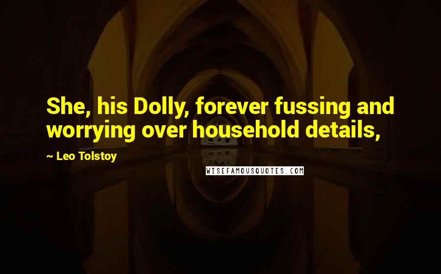Leo Tolstoy Quotes: She, his Dolly, forever fussing and worrying over household details,