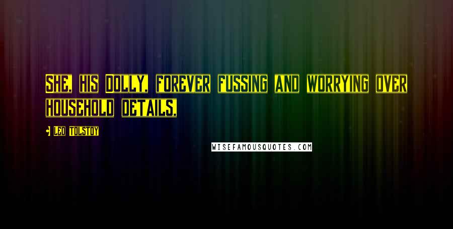 Leo Tolstoy Quotes: She, his Dolly, forever fussing and worrying over household details,