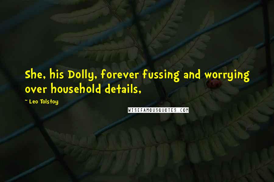 Leo Tolstoy Quotes: She, his Dolly, forever fussing and worrying over household details,