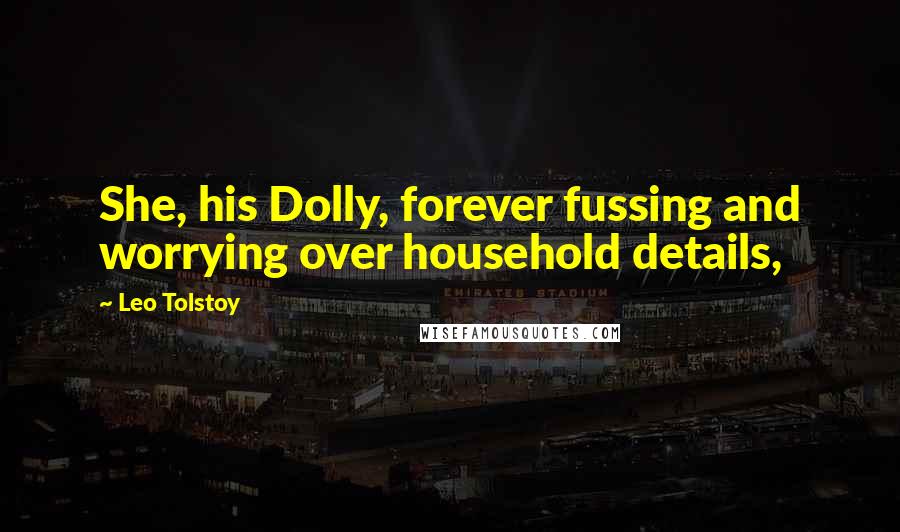 Leo Tolstoy Quotes: She, his Dolly, forever fussing and worrying over household details,