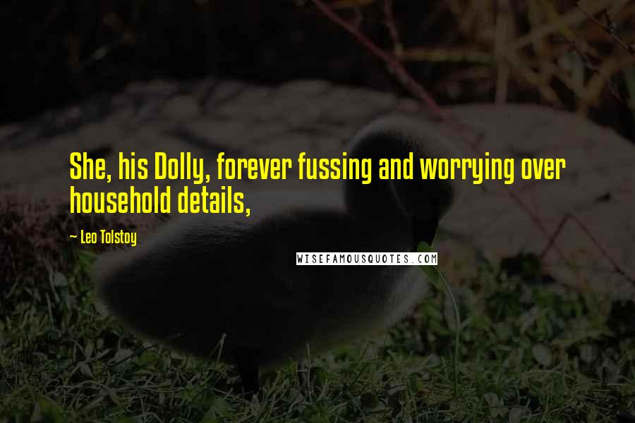 Leo Tolstoy Quotes: She, his Dolly, forever fussing and worrying over household details,