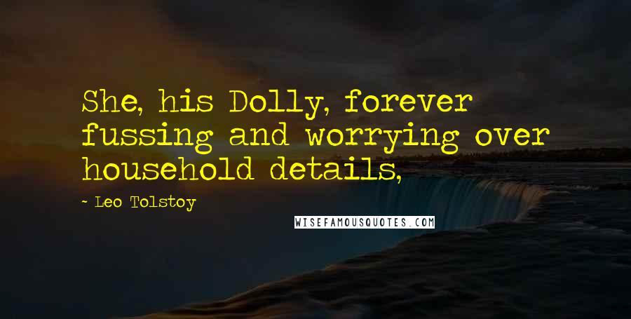 Leo Tolstoy Quotes: She, his Dolly, forever fussing and worrying over household details,