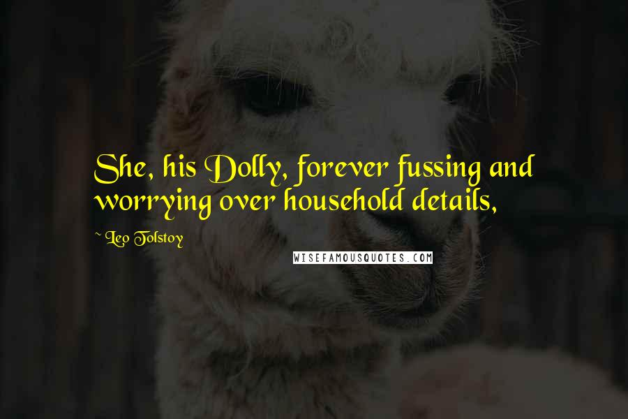 Leo Tolstoy Quotes: She, his Dolly, forever fussing and worrying over household details,