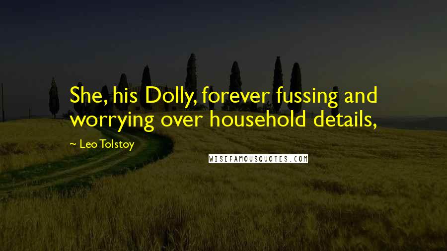 Leo Tolstoy Quotes: She, his Dolly, forever fussing and worrying over household details,